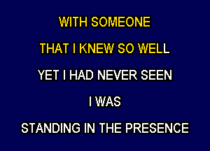 WITH SOMEONE
THAT I KNEW SO WELL
YET I HAD NEVER SEEN
I WAS
STANDING IN THE PRESENCE