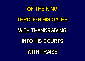 OF THE KING
THROUGH HIS GATES
WITH THANKSGIVING

INTO HIS COURTS
WITH PRAISE