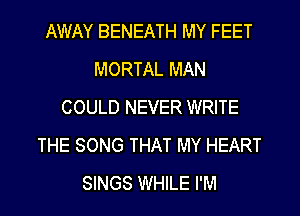 AWAY BENEATH MY FEET
MORTAL MAN
COULD NEVER WRITE
THE SONG THAT MY HEART
SINGS WHILE I'M