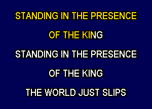 STANDING IN THE PRESENCE
OF THE KING
STANDING IN THE PRESENCE
OF THE KING
THE WORLD JUST SLIPS