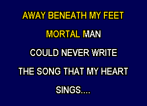 AWAY BENEATH MY FEET
MORTAL MAN
COULD NEVER WRITE
THE SONG THAT MY HEART
SINGS...