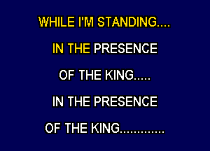 WHILE I'M STANDING...
IN THE PRESENCE
OF THE KING .....

IN THE PRESENCE
OF THE KING .............