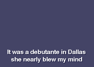 It was a debutante in Dallas
she nearly blew my mind