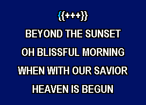 awn
BEYOND THE SUNSET

0H BLISSFUL MORNING
WHEN WITH OUR SAVIOR
HEAVEN IS BEGUN