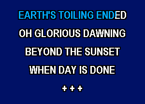 EARTH'S TOILING ENDED
0H GLORIOUS DAWNING
BEYOND THE SUNSET
WHEN DAY IS DONE

1-4-4-