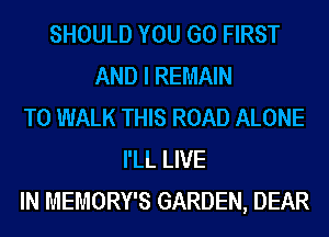 SHOULD YOU GO FIRST
AND I REMAIN
T0 WALK THIS ROAD ALONE
I'LL LIVE
IN MEMORY'S GARDEN, DEAR