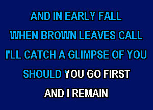 AND IN EARLY FALL
WHEN BROWN LEAVES CALL
I'LL CATCH A GLIMPSE OF YOU
SHOULD YOU GO FIRST
AND I REMAIN