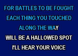 FOR BATTLES TO BE FOUGHT
EACH THING YOU TOUCHED
ALONG THE WAY
WILL BE A HALLOWED SPOT
I'LL HEAR YOUR VOICE