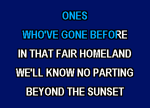 ONES
WHO'VE GONE BEFORE
IN THAT FAIR HOMELAND
WE'LL KNOW N0 PARTING
BEYOND THE SUNSET