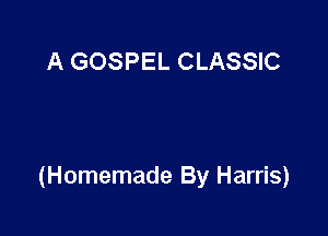 A GOSPEL CLASSIC

(Homemade By Harris)