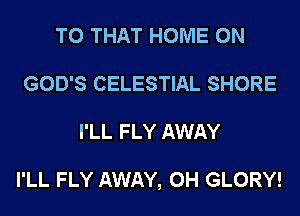 T0 THAT HOME ON
GOD'S CELESTIAL SHORE
I'LL FLY AWAY

I'LL FLY AWAY, 0H GLORY!