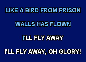 LIKE A BIRD FROM PRISON
WALLS HAS FLOWN
I'LL FLY AWAY

I'LL FLY AWAY, 0H GLORY!