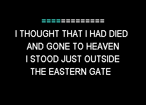I THOUGHT THAT I HAD DIED
AND GONE TO HEAVEN
I STOOD JUST OUTSIDE
THE EASTERN GATE