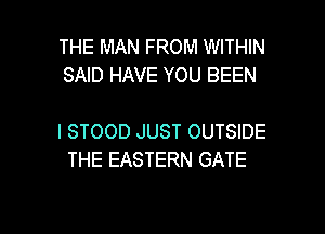 THE MAN FROM WITHIN
SAID HAVE YOU BEEN

l STOOD JUST OUTSIDE
THE EASTERN GATE

g