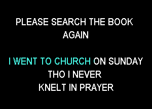 PLEASE SEARCH THE BOOK
AGAIN

IWENT T0 CHURCH ON SUNDAY
THO I NEVER
KNELT IN PRAYER