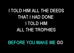 I TOLD HIM ALL THE DEEDS
THAT I HAD DONE
I TOLD HIM
ALL THE TROPHIES

BEFORE YOU MAKE ME GO