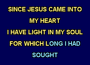 SINCE JESUS CAME INTO
MY HEART

I HAVE LIGHT IN MY SOUL

FOR WHICH LONG I HAD
SOUGHT