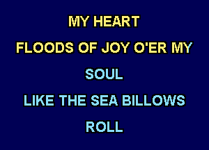MY HEART
FLOODS OF JOY O'ER MY
SOUL

LIKE THE SEA BILLOWS
ROLL