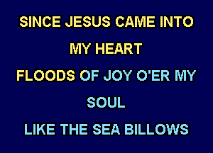 SINCE JESUS CAME INTO
MY HEART
FLOODS 0F JOY O'ER MY
SOUL
LIKE THE SEA BILLOWS