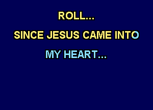 ROLL...
SINCE JESUS CAME INTO
MY HEART...