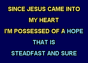 SINCE JESUS CAME INTO
MY HEART
I'M POSSESSED OF A HOPE
THAT IS
STEADFAST AND SURE