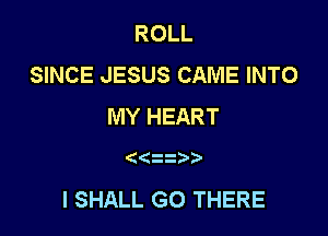 ROLL
SINCE JESUS CAME INTO
MY HEART

((

l SHALL G0 THERE