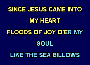 SINCE JESUS CAME INTO
MY HEART
FLOODS 0F JOY O'ER MY
SOUL
LIKE THE SEA BILLOWS