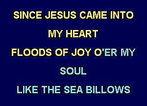 SINCE JESUS CAME INTO
MY HEART
FLOODS 0F JOY O'ER MY
SOUL
LIKE THE SEA BILLOWS