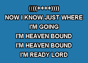 ((((HH))))
Now I KNOW JUST WHERE

I'M GOING
I'M HEAVEN BOUND
I'M HEAVEN BOUND
I'M READY LORD