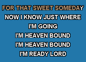 FOR THAT SWEET SOMEDAY
NOW I KNOW JUST WHERE
I'M GOING
I'M HEAVEN BOUND
I'M HEAVEN BOUND
I'M READY LORD