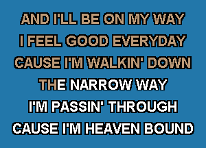 AND I'LL BE ON MY WAY
I FEEL GOOD EVERYDAY
CAUSE I'M WALKIN' DOWN
THE NARROW WAY
I'M PASSIN' THROUGH
CAUSE I'M HEAVEN BOUND