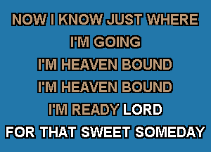 NOW I KNOW JUST WHERE
I'M GOING
I'M HEAVEN BOUND
I'M HEAVEN BOUND
I'M READY LORD
FOR THAT SWEET SOMEDAY