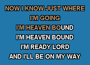 NOW I KNOW JUST WHERE
I'M GOING
I'M HEAVEN BOUND
I'M HEAVEN BOUND
I'M READY LORD
AND I'LL BE ON MY WAY