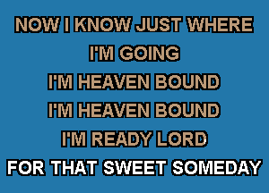 NOW I KNOW JUST WHERE
I'M GOING
I'M HEAVEN BOUND
I'M HEAVEN BOUND
I'M READY LORD
FOR THAT SWEET SOMEDAY