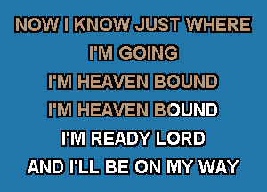NOW I KNOW JUST WHERE
I'M GOING
I'M HEAVEN BOUND
I'M HEAVEN BOUND
I'M READY LORD
AND I'LL BE ON MY WAY