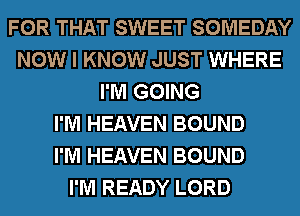 FOR THAT SWEET SOMEDAY
NOW I KNOW JUST WHERE
I'M GOING
I'M HEAVEN BOUND
I'M HEAVEN BOUND
I'M READY LORD