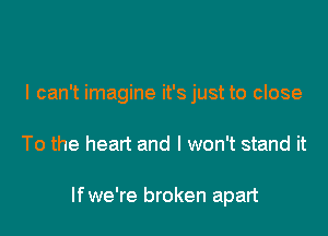 I can't imagine it's just to close

To the heart and I won't stand it

If we're broken apart