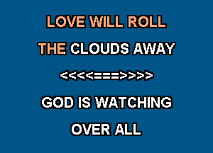 LOVE WILL ROLL
THE CLOUDS AWAY

((((

GOD IS WATCHING
OVER ALL