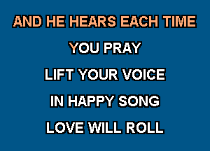 AND HE HEARS EACH TIME
YOU PRAY
LIFT YOUR VOICE
IN HAPPY SONG
LOVE WILL ROLL