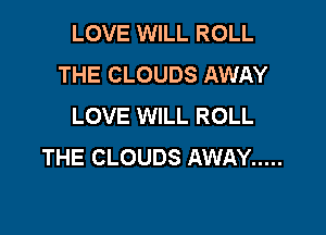 LOVE WILL ROLL
THE CLOUDS AWAY
LOVE WILL ROLL

THE CLOUDS AWAY .....