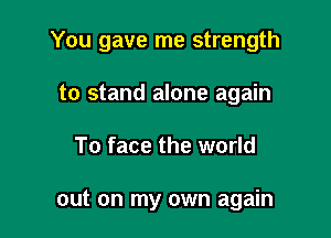 You gave me strength

to stand alone again
To face the world

out on my own again