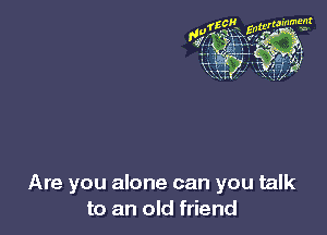 Are you alone can you talk
to an old friend