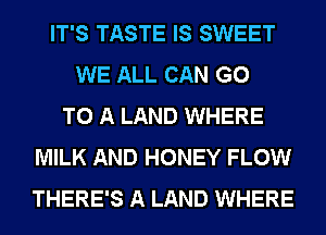 IT'S TASTE IS SWEET
WE ALL CAN GO
TO A LAND WHERE
MILK AND HONEY FLOW
THERE'S A LAND WHERE