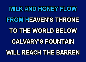 MILK AND HONEY FLOW
FROM HEAVEN'S THRONE
TO THE WORLD BELOW
CALVARY'S FOUNTAIN
WILL REACH THE BARREN