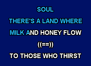 SOUL
THERE'S A LAND WHERE
MILK AND HONEY FLOW
((3))
TO THOSE WHO THIRST