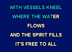 WITH VESSELS KNEEL
WHERE THE WATER
FLOWS
AND THE SPIRIT FILLS
IT'S FREE TO ALL