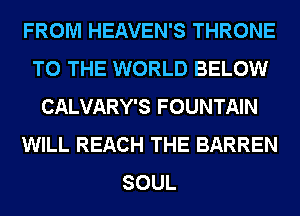 FROM HEAVEN'S THRONE
TO THE WORLD BELOW
CALVARY'S FOUNTAIN
WILL REACH THE BARREN
SOUL
