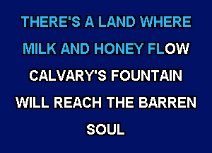 THERE'S A LAND WHERE
MILK AND HONEY FLOW
CALVARY'S FOUNTAIN
WILL REACH THE BARREN
SOUL