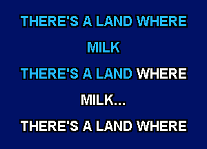 THERE'S A LAND WHERE
MILK
THERE'S A LAND WHERE
MILK...
THERE'S A LAND WHERE