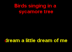 Birds singing in a
sycamore tree

dream a little dream of me